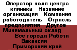 Оператор колл-центра клиники › Название организации ­ Компания-работодатель › Отрасль предприятия ­ Другое › Минимальный оклад ­ 30 000 - Все города Работа » Вакансии   . Приморский край,Лесозаводский г. о. 